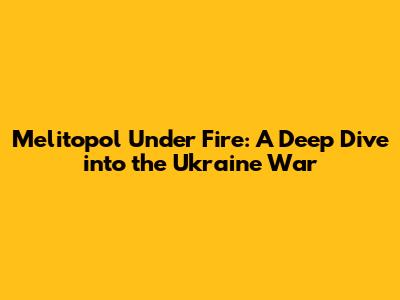 Melitopol Under Fire: A Deep Dive into the Ukraine War