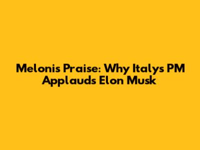 Meloni's Praise: Why Italy's PM Applauds Elon Musk