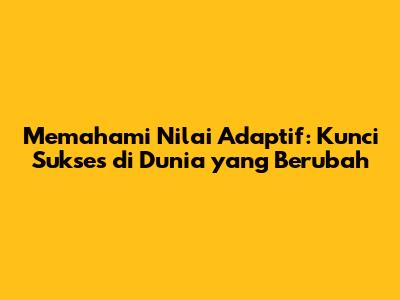 Memahami Nilai Adaptif: Kunci Sukses di Dunia yang Berubah