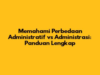 Memahami Perbedaan Administratif vs Administrasi: Panduan Lengkap