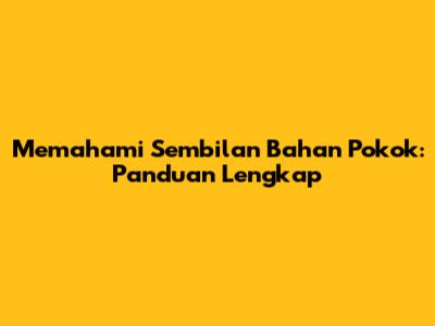 Memahami Sembilan Bahan Pokok: Panduan Lengkap