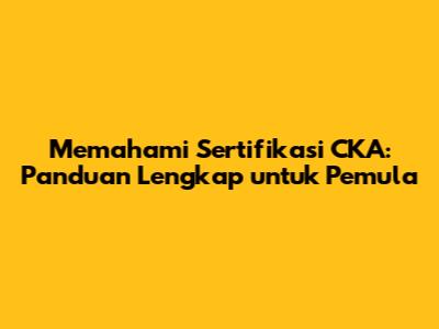 Memahami Sertifikasi CKA: Panduan Lengkap untuk Pemula