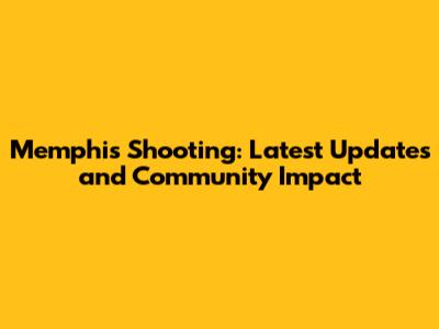 Memphis Shooting: Latest Updates and Community Impact