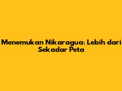 Menemukan Nikaragua: Lebih dari Sekadar Peta