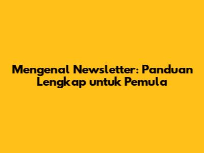 Mengenal Newsletter: Panduan Lengkap untuk Pemula
