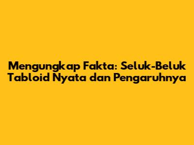 Mengungkap Fakta: Seluk-Beluk Tabloid Nyata dan Pengaruhnya