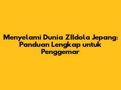 Menyelami Dunia ZIIdola Jepang: Panduan Lengkap untuk Penggemar