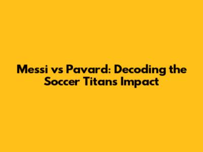 Messi vs Pavard: Decoding the Soccer Titans' Impact