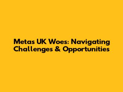Meta's UK Woes: Navigating Challenges & Opportunities