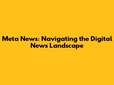 Meta News: Navigating the Digital News Landscape