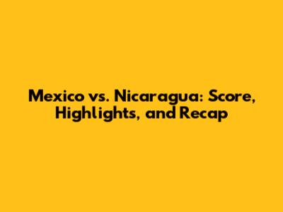 Mexico vs. Nicaragua: Score, Highlights, and Recap