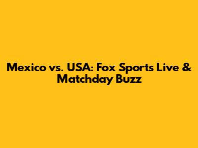 Mexico vs. USA: Fox Sports Live & Matchday Buzz