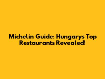 Michelin Guide: Hungary's Top Restaurants Revealed!