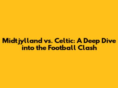Midtjylland vs. Celtic: A Deep Dive into the Football Clash