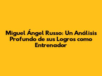 Miguel Ángel Russo: Un Análisis Profundo de sus Logros como Entrenador