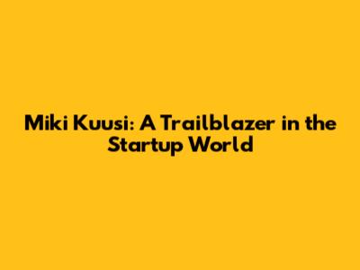 Miki Kuusi: A Trailblazer in the Startup World