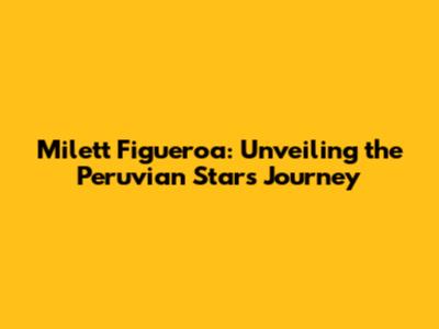 Milett Figueroa: Unveiling the Peruvian Star's Journey