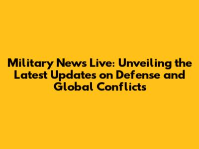Military News Live: Unveiling the Latest Updates on Defense and Global Conflicts