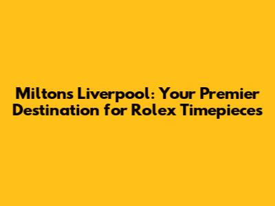 Milton's Liverpool: Your Premier Destination for Rolex Timepieces