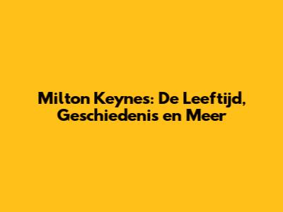 Milton Keynes: De Leeftijd, Geschiedenis en Meer