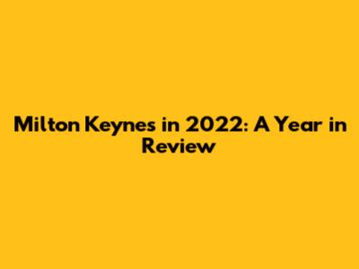 Milton Keynes in 2022: A Year in Review