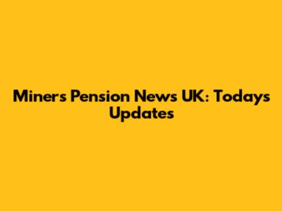 Miners Pension News UK: Today's Updates