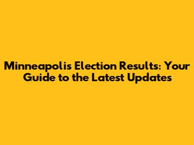 Minneapolis Election Results: Your Guide to the Latest Updates