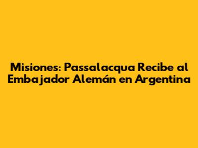 Misiones: Passalacqua Recibe al Embajador Alemán en Argentina