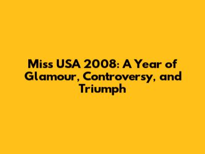 Miss USA 2008: A Year of Glamour, Controversy, and Triumph