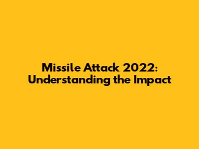 Missile Attack 2022: Understanding the Impact