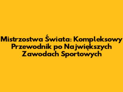 Mistrzostwa Świata: Kompleksowy Przewodnik po Największych Zawodach Sportowych