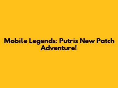 Mobile Legends: Putri's New Patch Adventure!