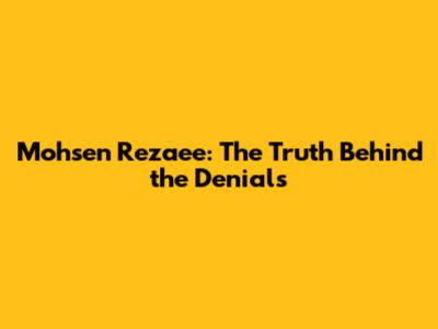 Mohsen Rezaee: The Truth Behind the Denials