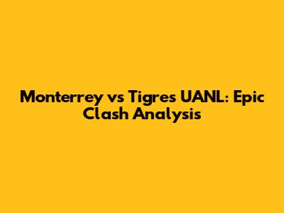 Monterrey vs Tigres UANL: Epic Clash Analysis