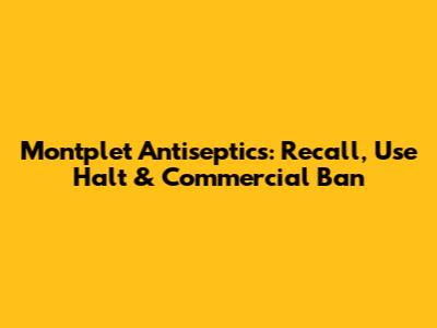Montplet Antiseptics: Recall, Use Halt & Commercial Ban