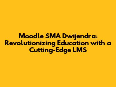 Moodle SMA Dwijendra: Revolutionizing Education with a Cutting-Edge LMS