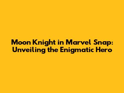 Moon Knight in Marvel Snap: Unveiling the Enigmatic Hero