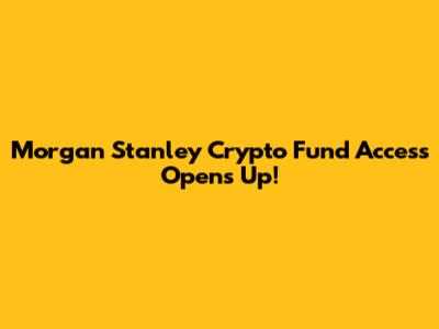 Morgan Stanley Crypto Fund Access Opens Up!
