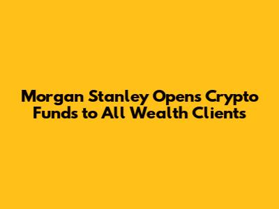 Morgan Stanley Opens Crypto Funds to All Wealth Clients
