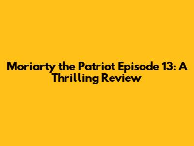 Moriarty the Patriot Episode 13: A Thrilling Review