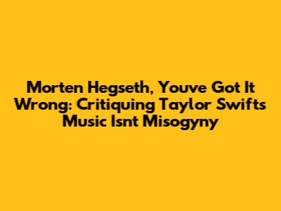 Morten Hegseth, You've Got It Wrong: Critiquing Taylor Swift's Music Isn't Misogyny