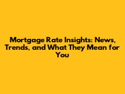 Mortgage Rate Insights: News, Trends, and What They Mean for You