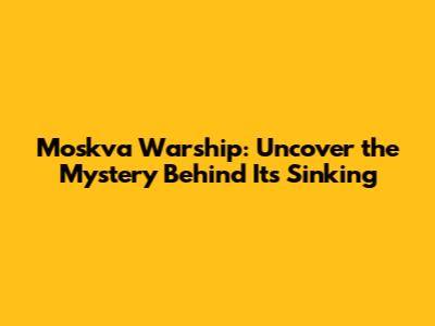 Moskva Warship: Uncover the Mystery Behind Its Sinking