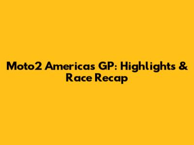 Moto2 Americas GP: Highlights & Race Recap