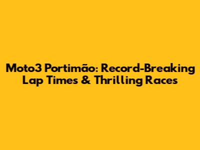 Moto3 Portimão: Record-Breaking Lap Times & Thrilling Races