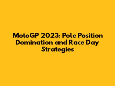 MotoGP 2023: Pole Position Domination and Race Day Strategies