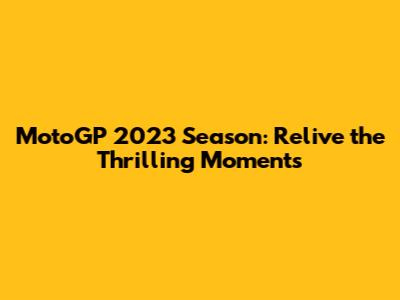 MotoGP 2023 Season: Relive the Thrilling Moments