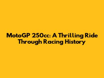 MotoGP 250cc: A Thrilling Ride Through Racing History