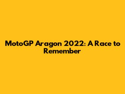 MotoGP Aragon 2022: A Race to Remember