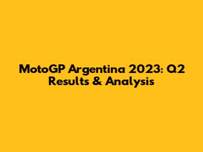 MotoGP Argentina 2023: Q2 Results & Analysis